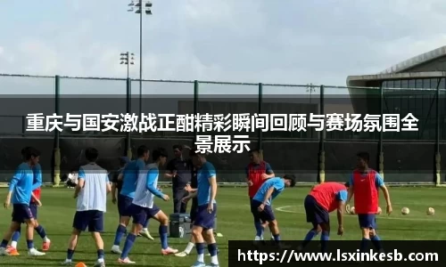 重庆与国安激战正酣精彩瞬间回顾与赛场氛围全景展示