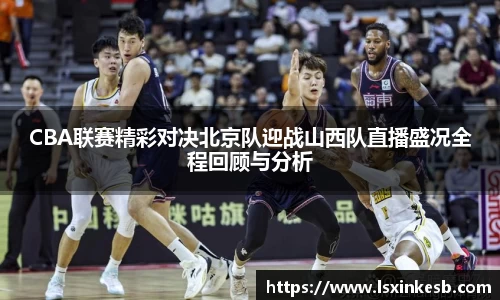 CBA联赛精彩对决北京队迎战山西队直播盛况全程回顾与分析