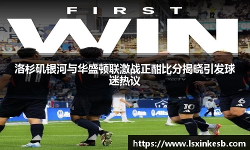 洛杉矶银河与华盛顿联激战正酣比分揭晓引发球迷热议